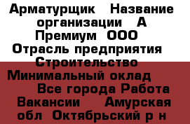 Арматурщик › Название организации ­ А-Премиум, ООО › Отрасль предприятия ­ Строительство › Минимальный оклад ­ 25 000 - Все города Работа » Вакансии   . Амурская обл.,Октябрьский р-н